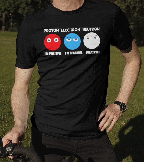 PROTON ELECTRON NEUTRON I'M POSITIVE I'M NEGATIVE WHATEVER T-Shirt
