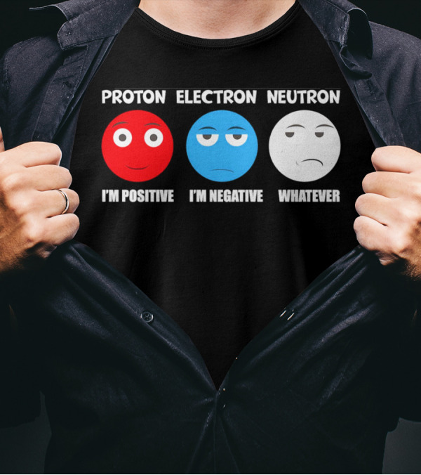 PROTON ELECTRON NEUTRON I'M POSITIVE I'M NEGATIVE WHATEVER T-Shirt