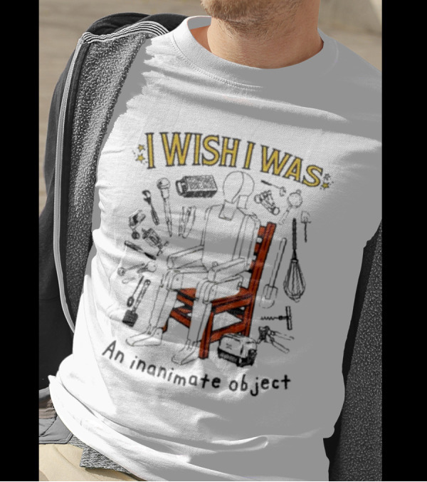 I Wish I Was An Inanimate Object Surrounded By Tools And Chair T-Shirt