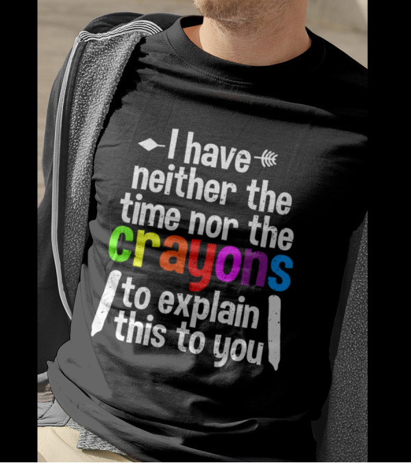 I Have Neither The Time Nor The Crayons To Explain This To You Crayon Colors Text T-Shirt