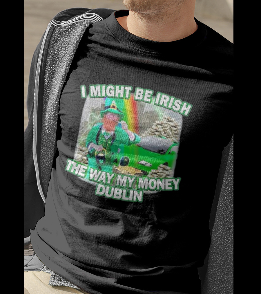 I Might Be Irish The Way My Money Dublin Leprechaun Green Car Rainbow Gold Stacks T-Shirt