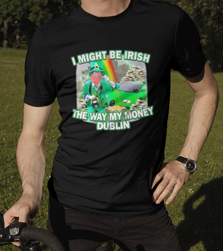 I Might Be Irish The Way My Money Dublin Leprechaun Green Car Rainbow Gold Stacks T-Shirt