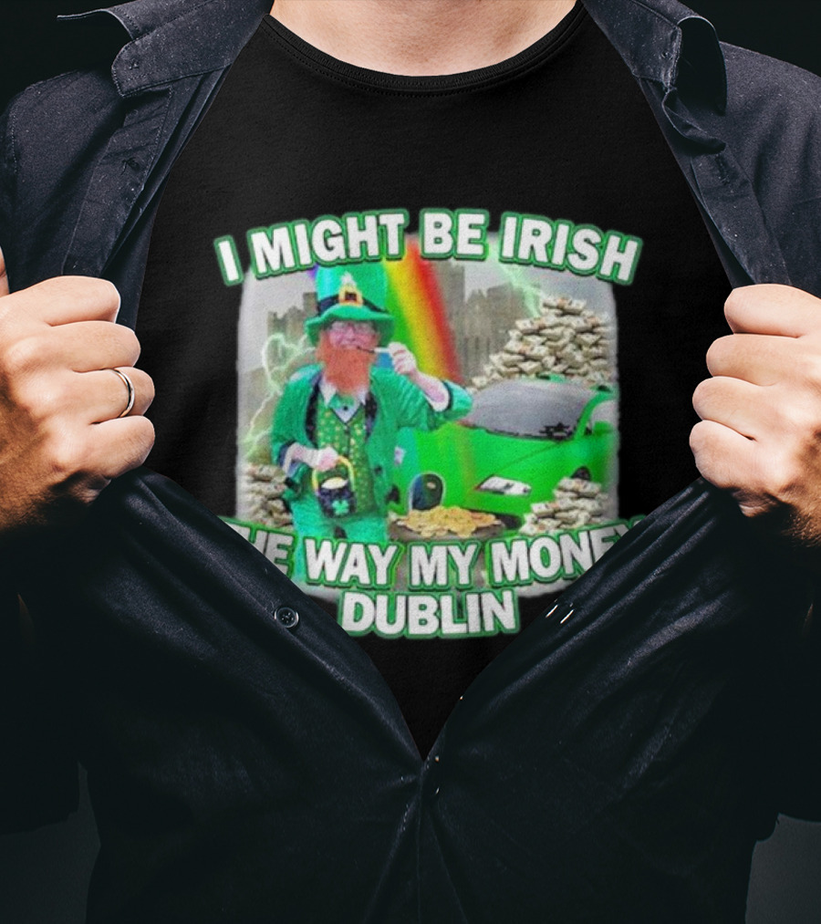 I Might Be Irish The Way My Money Dublin Leprechaun Green Car Rainbow Gold Stacks T-Shirt