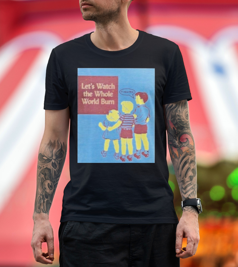 Let's Watch the Whole World Burn It's Beautiful T-Shirt
