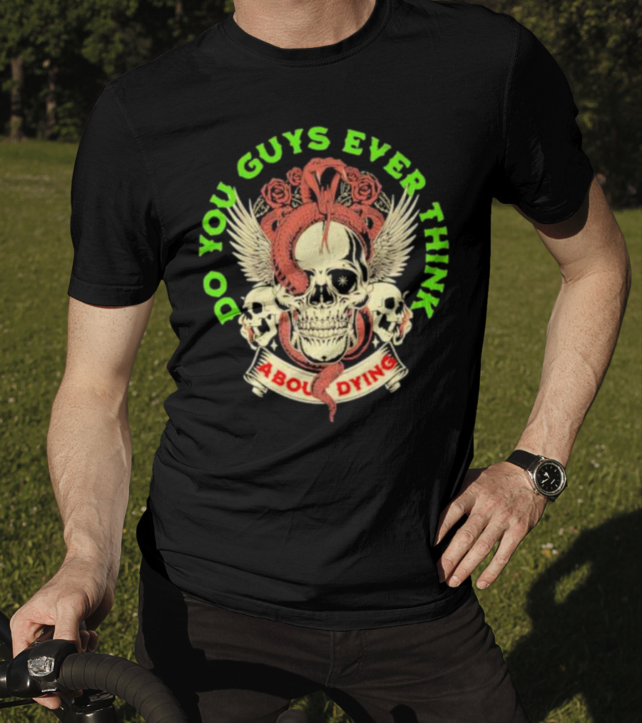 Do You Guys Ever Think About Dying Skull With Snake And Roses T-Shirt