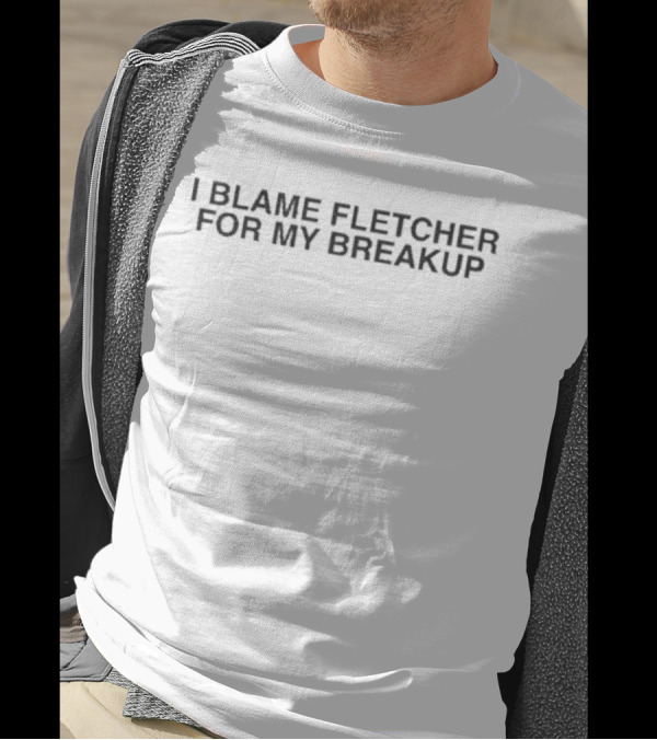 I Blame Fletcher For My Break Up Relationship Heartbreak Fletcher Fans T-Shirt
