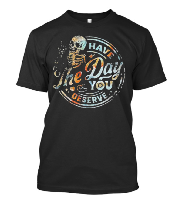 Skeleton Have The Day You Deserve T-Shirt