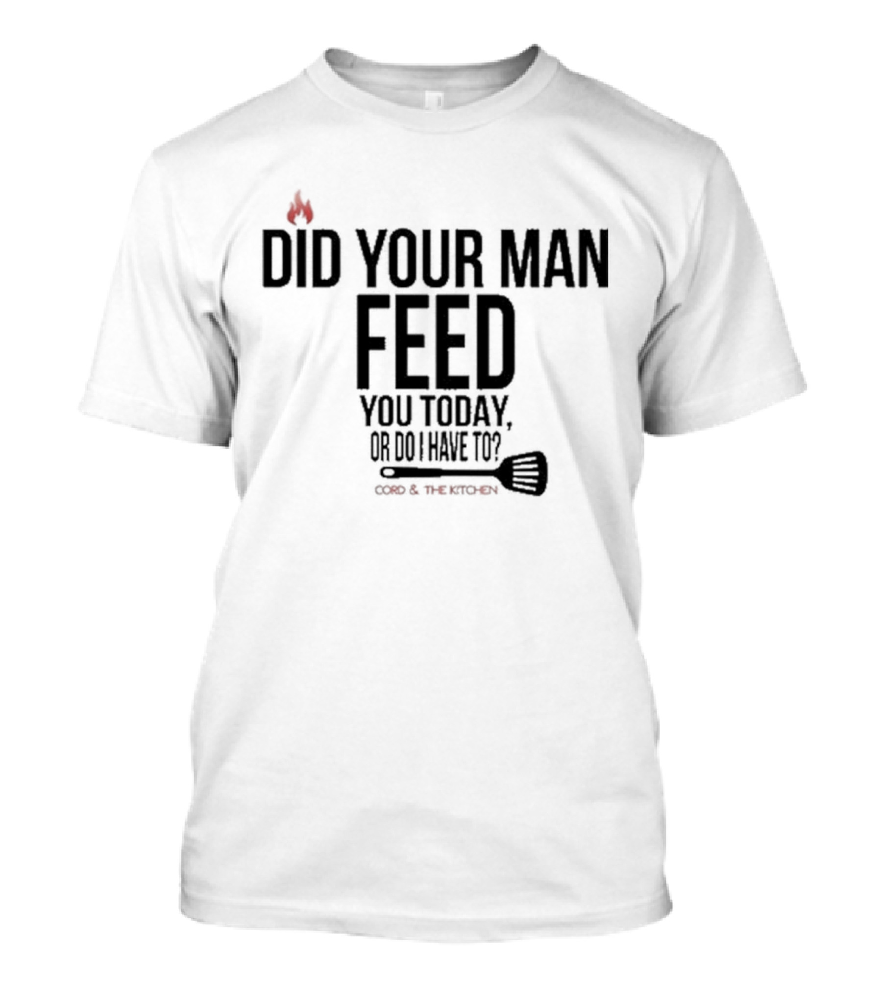 Did Your Man Feed You Today Or Do I Have To Cord And Kitchen Spatula Fire T-Shirt