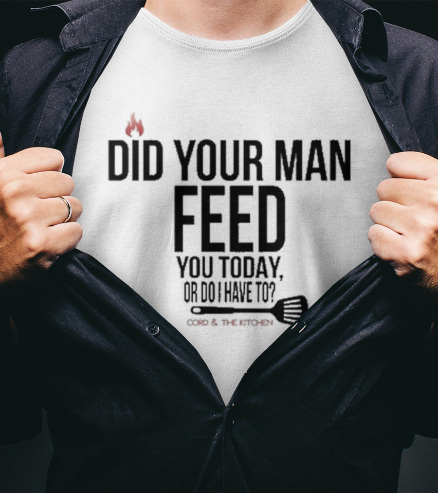 Did Your Man Feed You Today Or Do I Have To Cord And Kitchen Spatula Fire T-Shirt