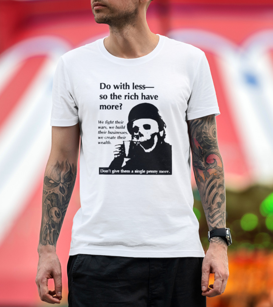Do With Less So the Rich Have More We Fight Their Wars Build Their Businesses Create Their Wealth T-Shirt