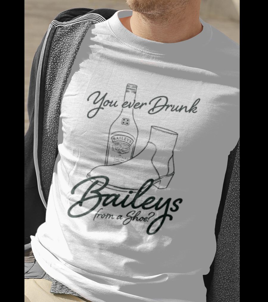 You Ever Drunk Baileys From A Shoe Bottle And Boot T-Shirt