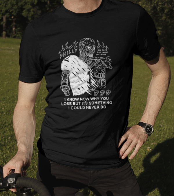 Philly No Fate But What We Make I Know Now Why You Lose But It’s Something I Could Never Do Terminator T-Shirt