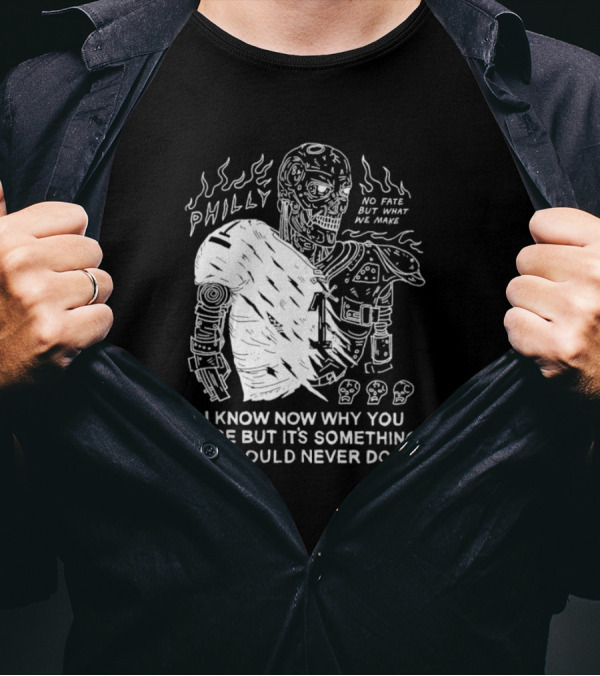 Philly No Fate But What We Make I Know Now Why You Lose But It’s Something I Could Never Do Terminator T-Shirt
