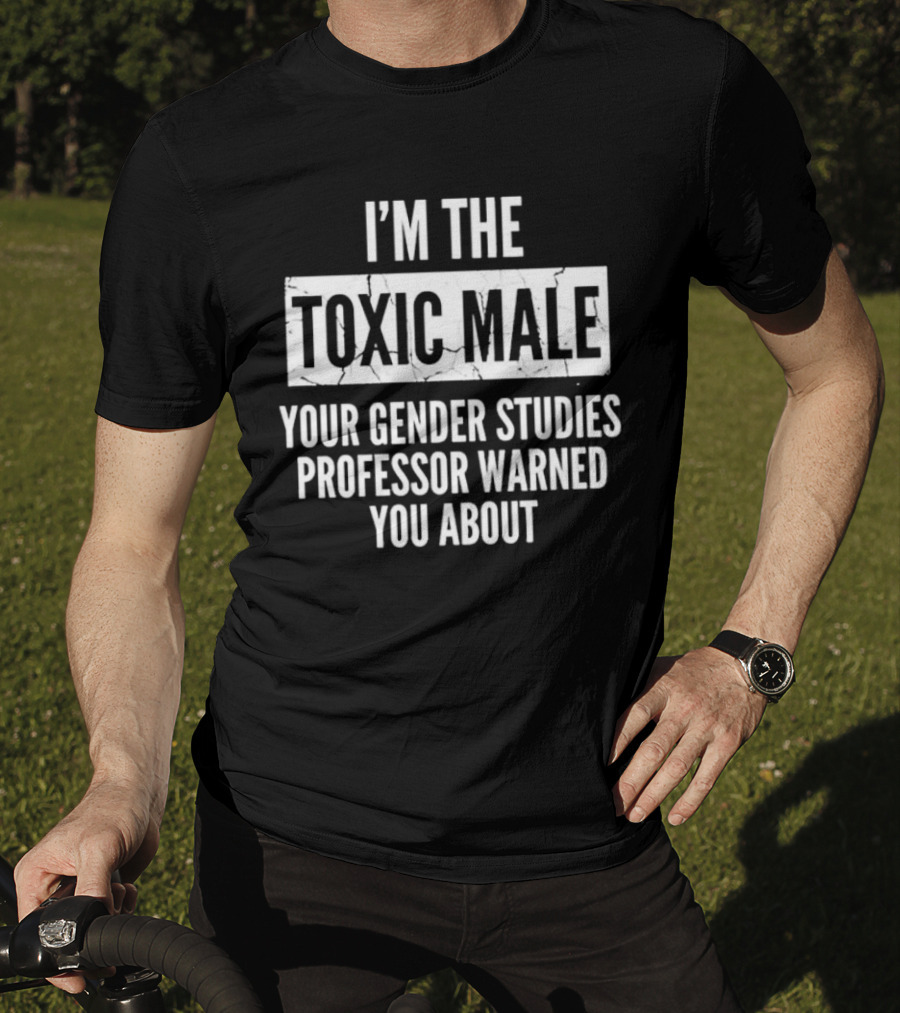 I’m The Toxic Male Your Gender Studies Professor Warned You About T-Shirt