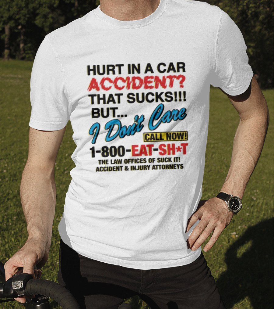 Hurt In A Car Accident That Sucks But I Don't Care Call Now 1-800-Eat-Sh*t The Law Offices Of Suck It Accident And Injury Attorneys T-Shirt