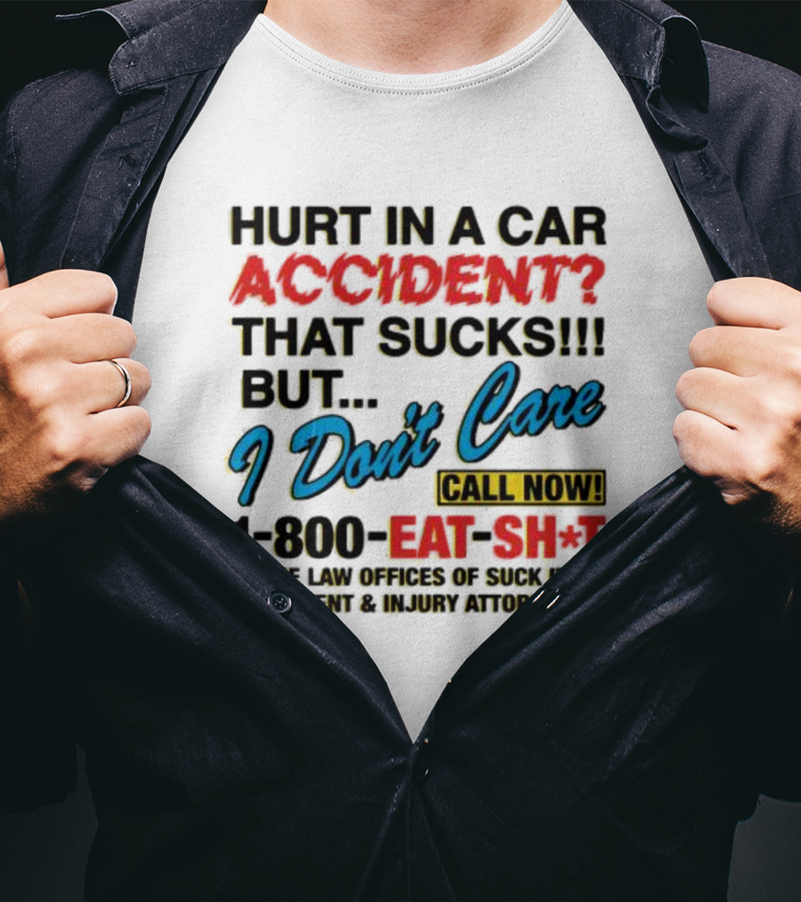 Hurt In A Car Accident That Sucks But I Don't Care Call Now 1-800-Eat-Sh*t The Law Offices Of Suck It Accident And Injury Attorneys T-Shirt