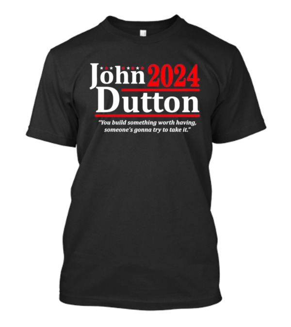 John Dutton 2024 You Build Something Worth Having Someone's Gonna Try To Take It T-Shirt