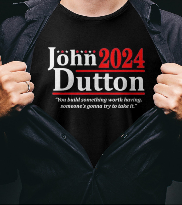 John Dutton 2024 You Build Something Worth Having Someone's Gonna Try To Take It T-Shirt