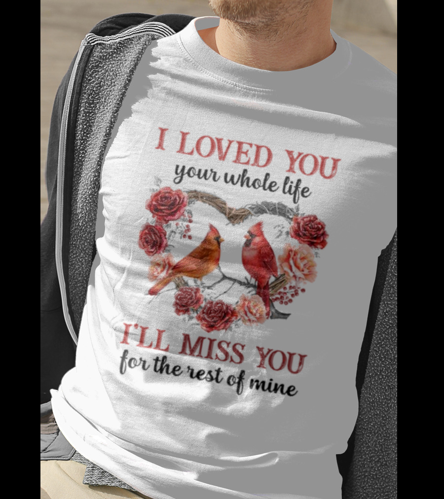 I Loved You Your Whole Life I'll Miss You For The Rest Of Mine Cardinal Rose Heart T-Shirt