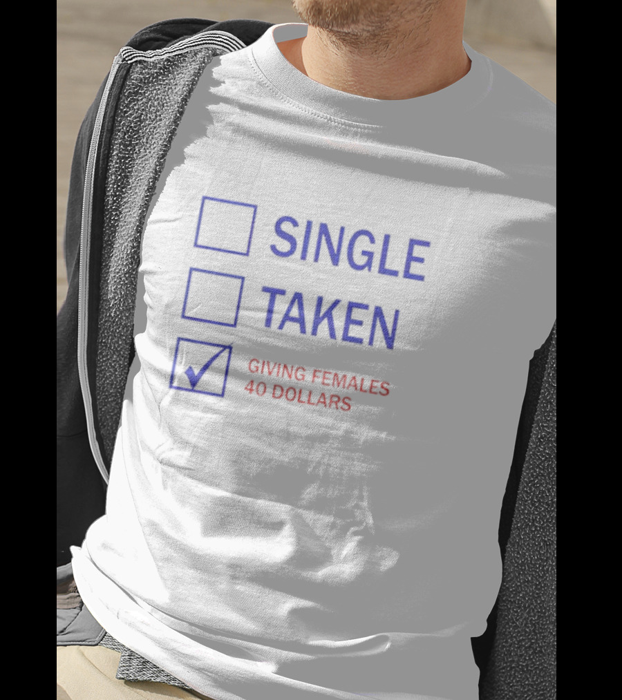 SINGLE TAKEN GIVING FEMALES 40 DOLLARS T-Shirt