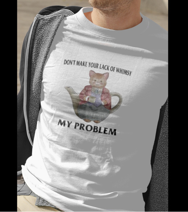 Don't Make Your Lack Of Whimsy My Problem With Cat Teapot T-Shirt