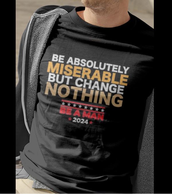 Be Absolutely Miserable But Change Nothing Be A Man T-Shirt