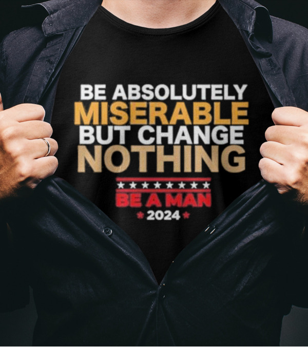 Be Absolutely Miserable But Change Nothing Be A Man T-Shirt