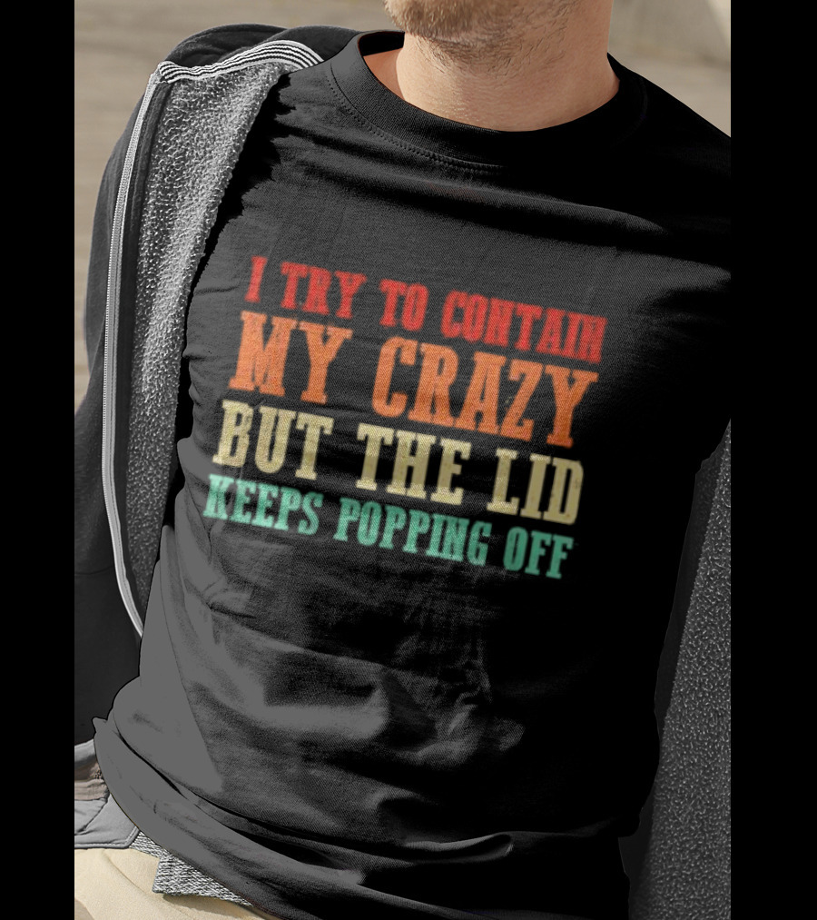 I Try To Contain My Crazy But The Lid Keeps Popping Off T-Shirt