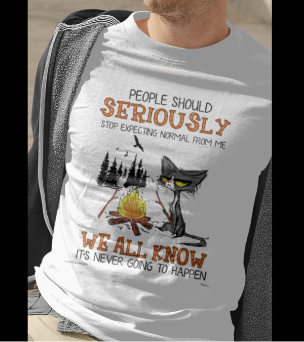 People Should Seriously Stop Expecting Normal From Me We All Know It's Never Going To Happen Cat By Campfire T-Shirt