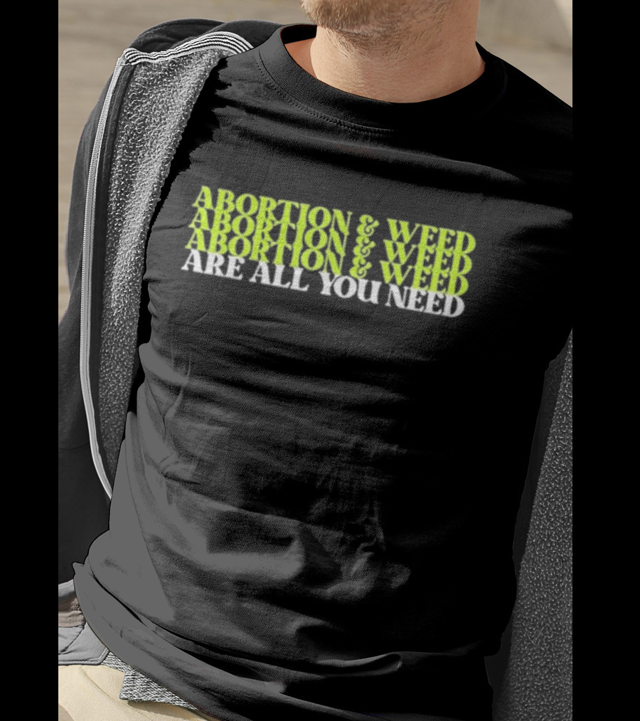 ABORTION And WEED ABORTION And WEED ABORTION And WEED ARE ALL YOU NEED T-Shirt