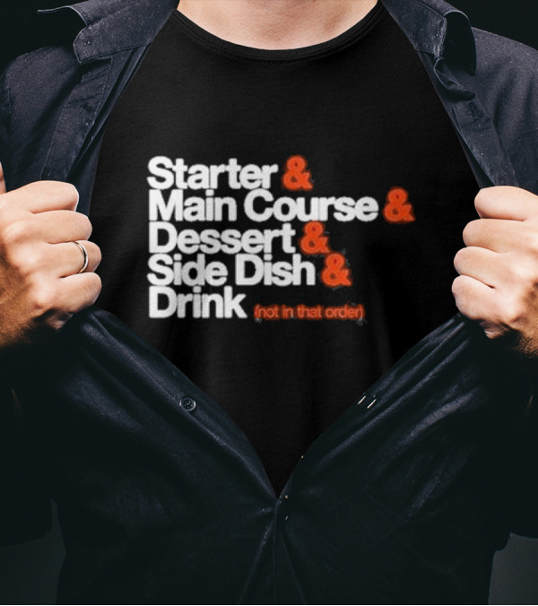 Starter And Main Course And Dessert And Side Dish And Drink (Not In That Order) T-Shirt