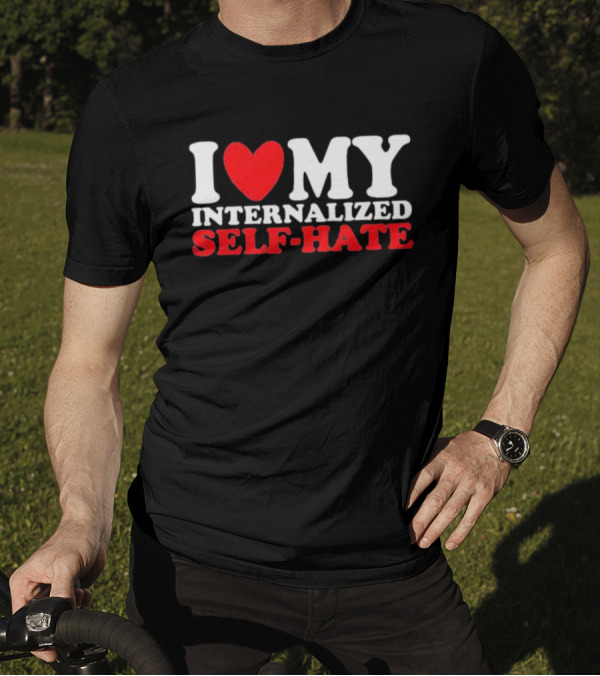 I Love My Internalized Self-Hate T-Shirt