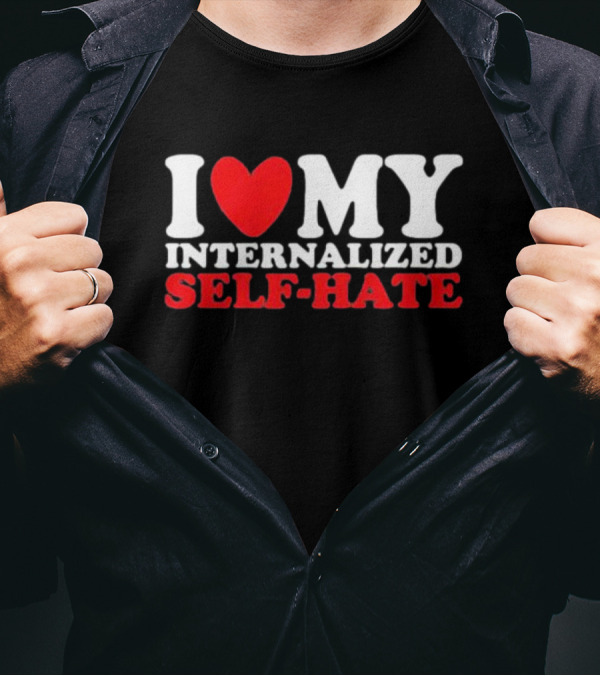 I Love My Internalized Self-Hate T-Shirt