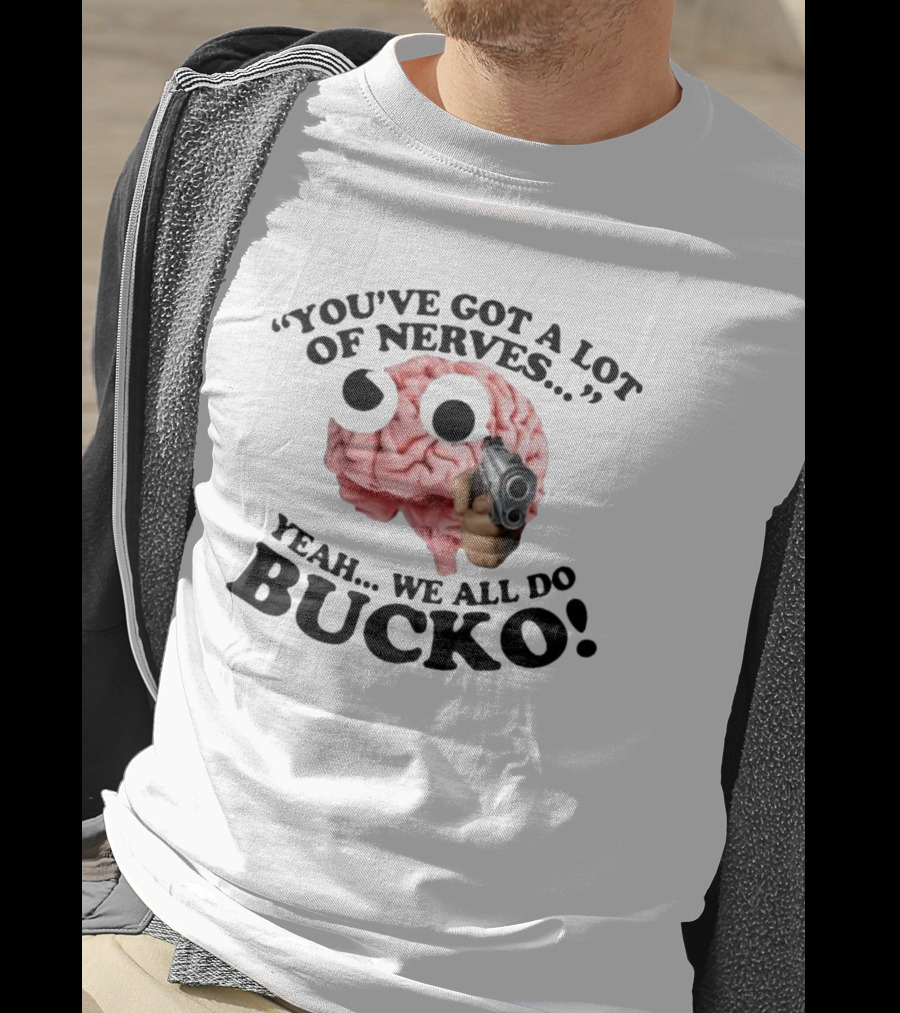 You've Got A Lot Of Nerves Yeah We All Do Bucko T-Shirt