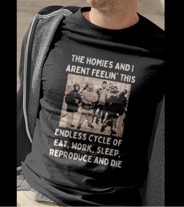 The Homies And I Aren't Feelin' This Endless Cycle Of Eat Work Sleep Reproduce And Die T-Shirt