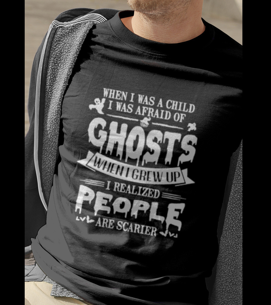 When I Was A Child I Was Afraid Of Ghosts When I Grew Up I Realized People Are Scarier T-Shirt