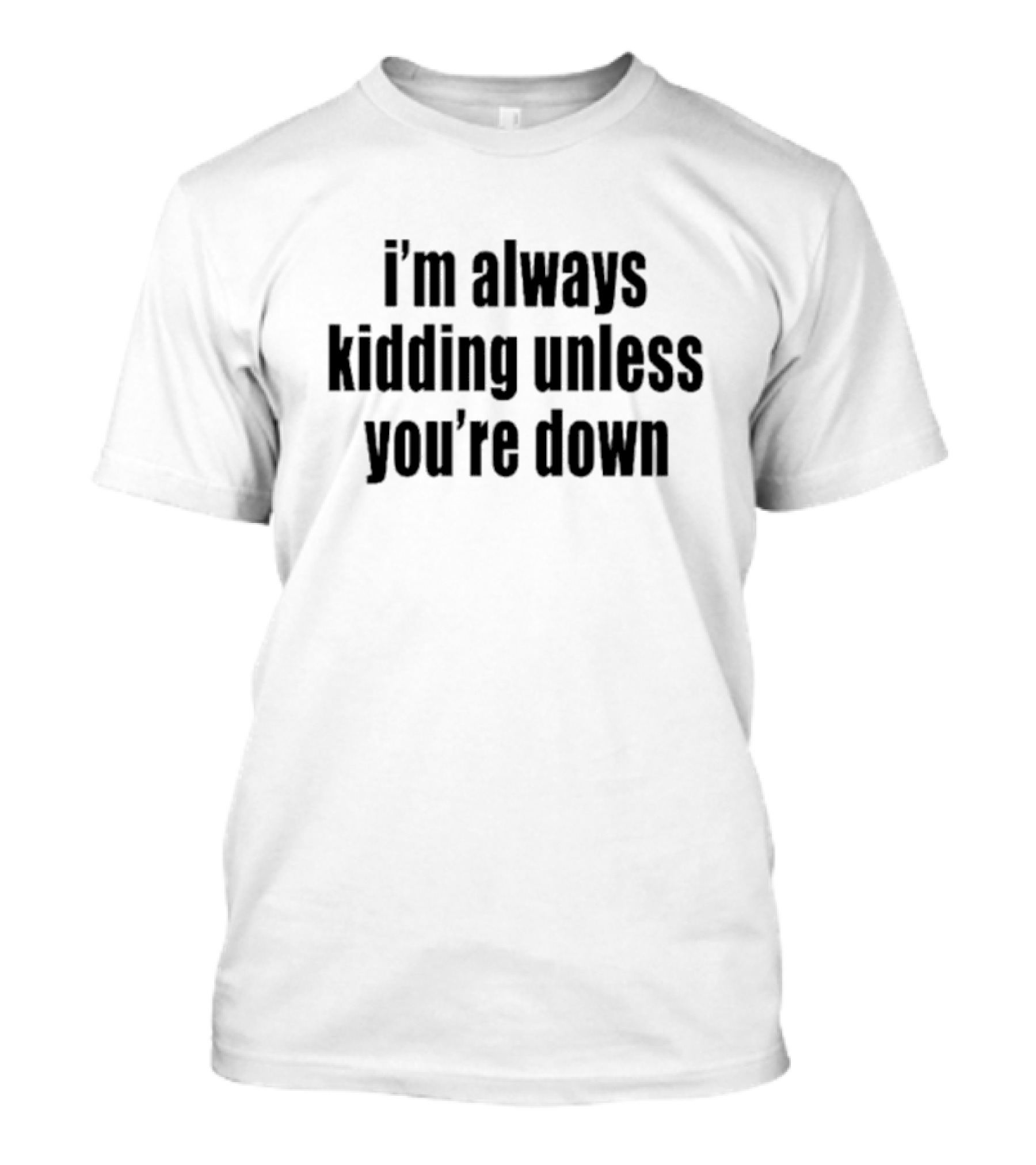 I’m Always Kidding Unless You’re Down Fun T-Shirt