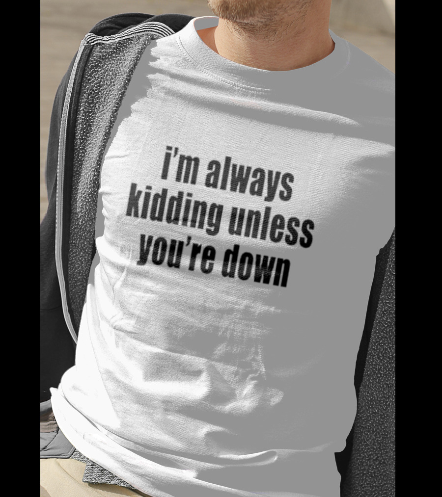 I’m Always Kidding Unless You’re Down Fun T-Shirt