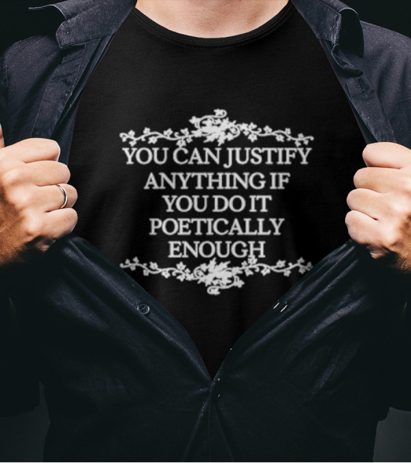 You Can Justify Anything If You Do It Poetically Enough Floral Text T-Shirt