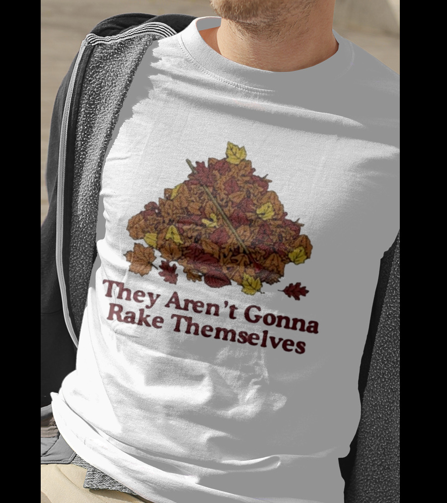 Middleclassfancy Pile Of Autumn Leaves With Rake They Aren’t Gonna Rake Themselves T-Shirt
