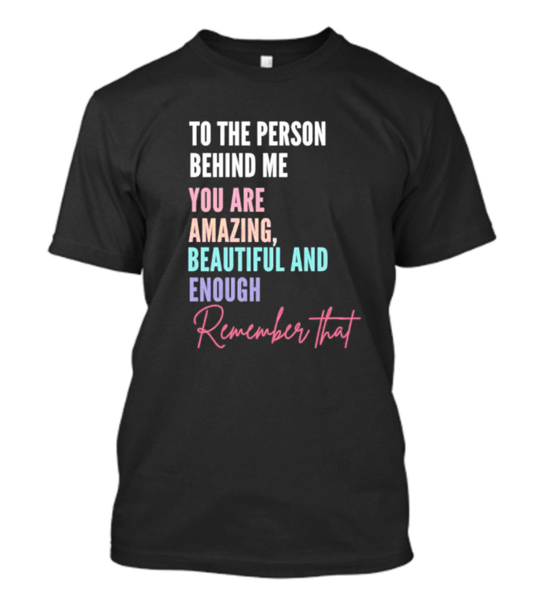 To The Person Behind Me You Are Amazing Beautiful And Enough Remember That T-Shirt