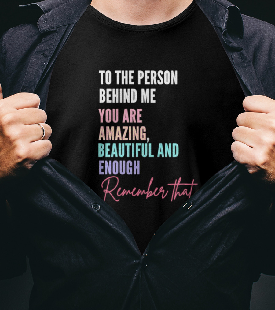 To The Person Behind Me You Are Amazing Beautiful And Enough Remember That T-Shirt