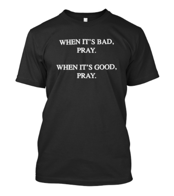 WHEN IT’S BAD PRAY WHEN IT’S GOOD PRAY T-Shirt