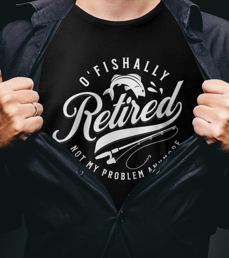 O'Fishally Retired Not My Problem Anymore Fishing Rod Fish T-Shirt