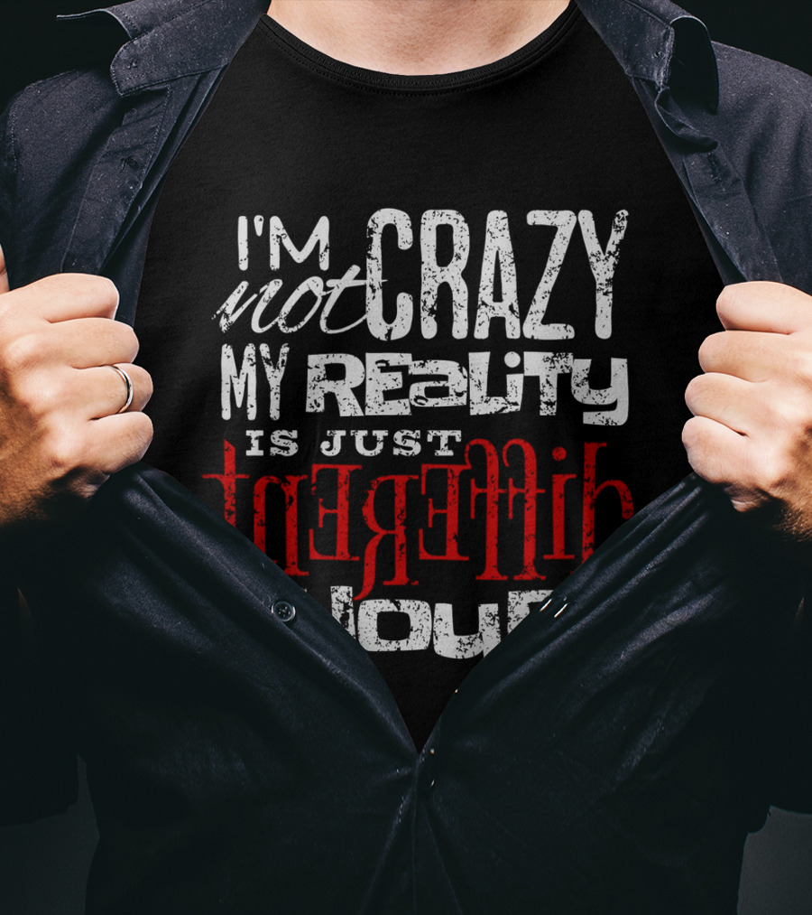 I'm Not Crazy My Reality Is Just Different Than Yours T-Shirt