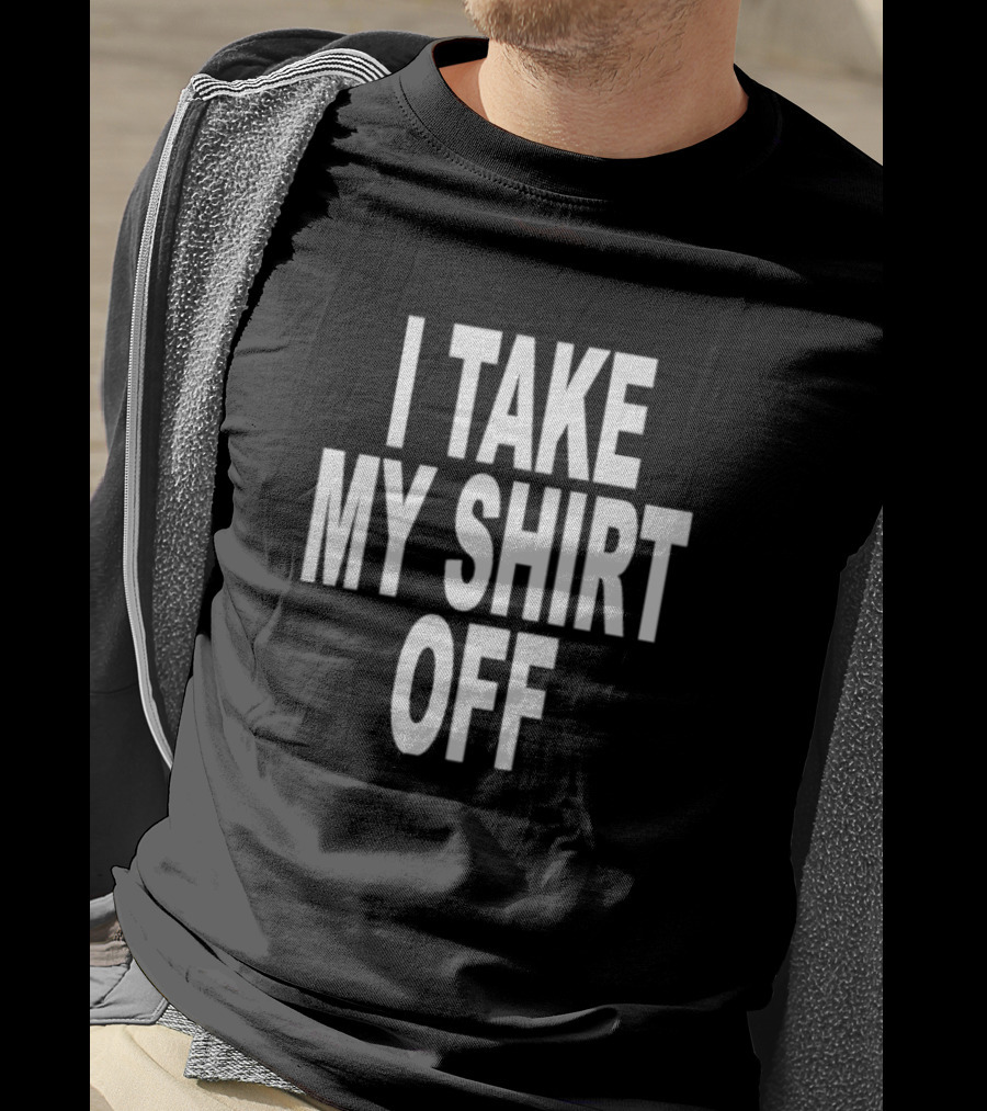 I Take My Shirt Off T-Shirt