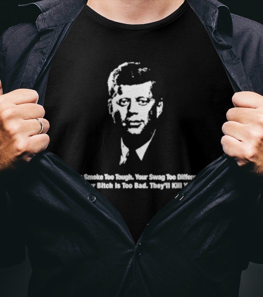 You Smoke Too Tough Your Swag Too Different Your Bitch Is Too Bad They’ll Kill You Black And White JFK Image T-Shirt