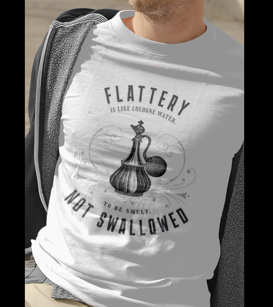 Flattery Is Like Cologne Water To Be Smelt Not Swallowed T-Shirt