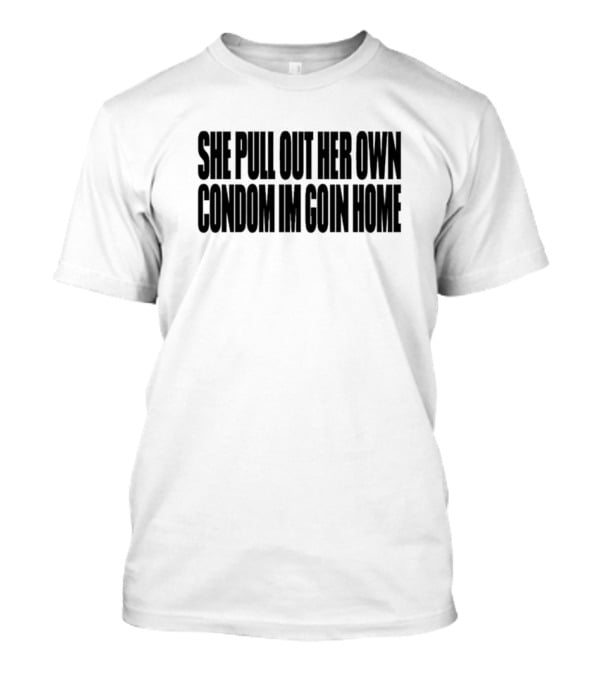 She Pull Out Her Own Condom I'm Goin Home T-Shirt