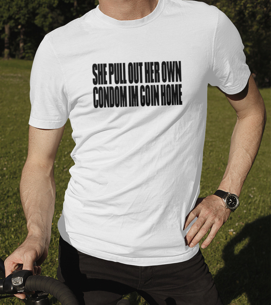 She Pull Out Her Own Condom I'm Goin Home T-Shirt